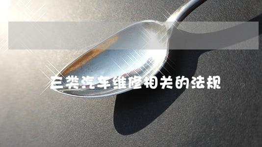 三类汽车维修相关的法规 三类汽车维修相关的法规