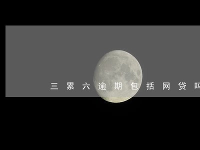 三累六逾期包括网贷吗 三累六逾期包括网贷吗