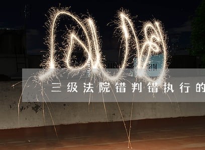 三级法院错判错执行的情况反映