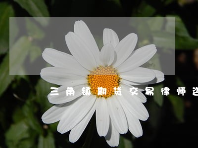 三角镇期货交易律师咨询电话 三角镇期货交易律师咨询电话