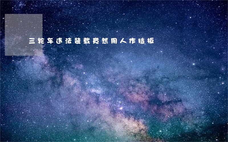 三轮车违法装载竟然用人作挡板 三轮车违法装载竟然用人作挡板