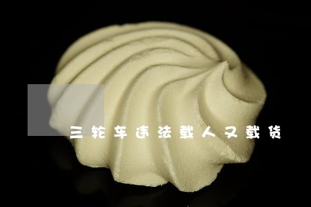 三轮车违法载人又载货 三轮车违法载人又载货