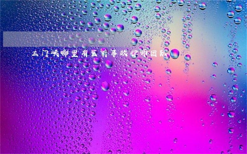 三门峡哪里有医疗事故律师团队 三门峡哪里有医疗事故律师团队