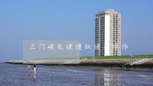 三门峡处理债权债务律师 三门峡处理债权债务律师