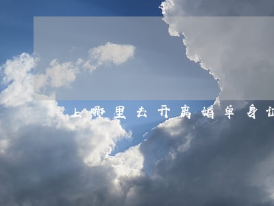 上哪里去开离婚单身证明吗 上哪里去开离婚单身证明吗