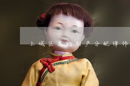 上城区离婚财产分配律师排名情况 上城区离婚财产分配律师排名情况