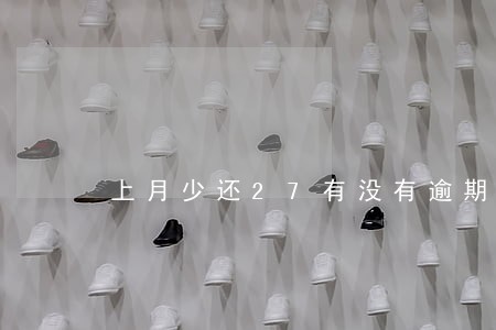 上月少还27有没有逾期记录 上月少还27有没有逾期记录