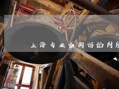 上海专业合同诉讼纠纷律师 上海专业合同诉讼纠纷律师