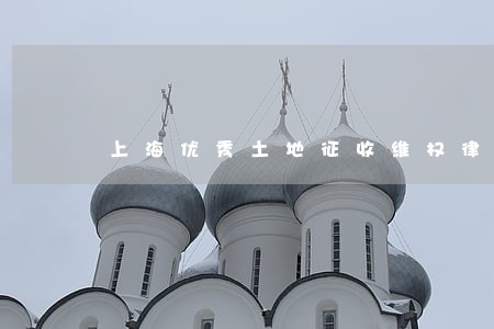 上海优秀土地征收维权律师 上海优秀土地征收维权律师
