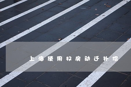 上海使用权房动迁补偿 上海使用权房动迁补偿
