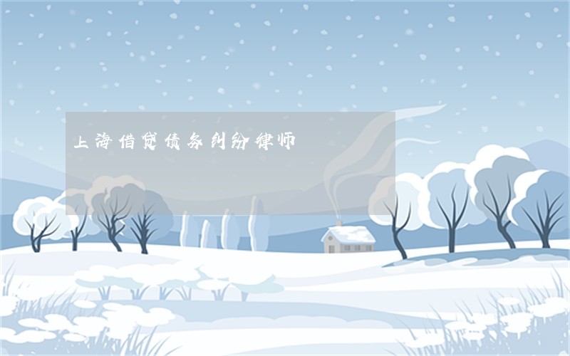 上海借贷债务纠纷律师 上海借贷债务纠纷律师