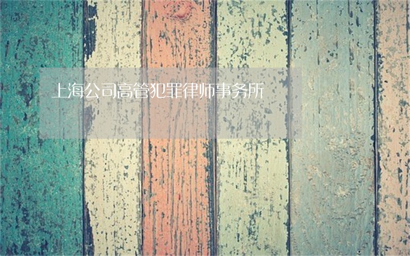 上海公司高管犯罪律师事务所