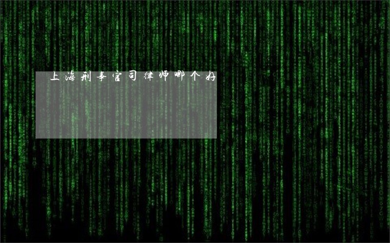 上海刑事官司律师哪个好 上海刑事官司律师哪个好