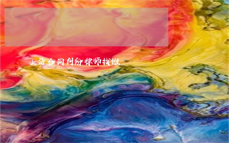 上海合同纠纷律师找谁 上海合同纠纷律师找谁