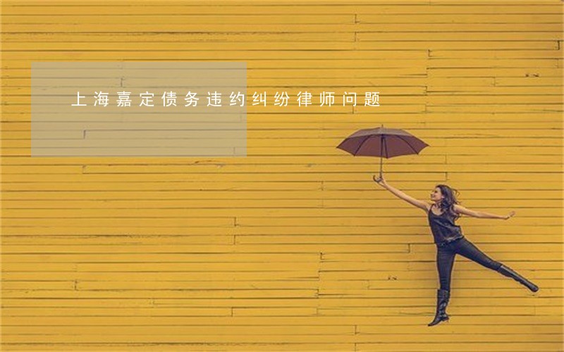 上海嘉定债务违约纠纷律师问题 上海嘉定债务违约纠纷律师问题