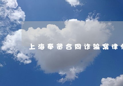 上海奉贤合同诈骗案律师收费标准 上海奉贤合同诈骗案律师收费标准