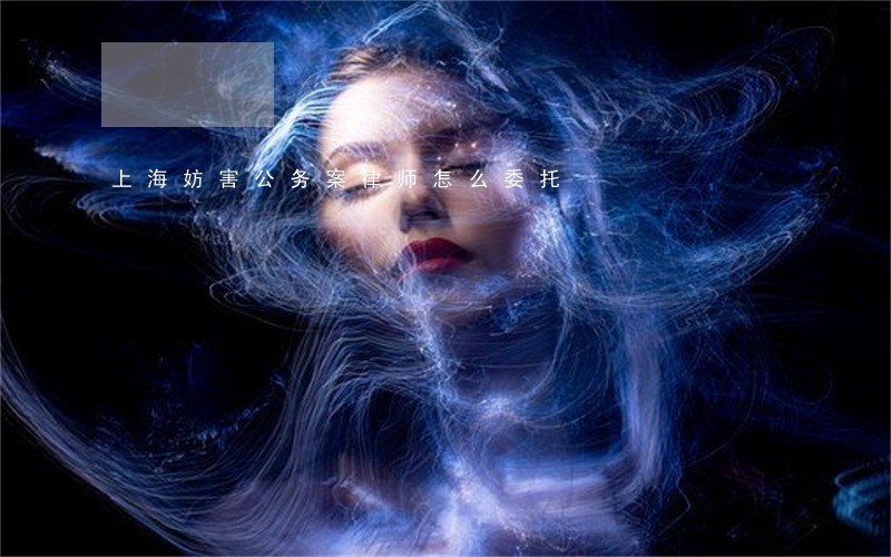 上海妨害公务案律师怎么委托 上海妨害公务案律师怎么委托