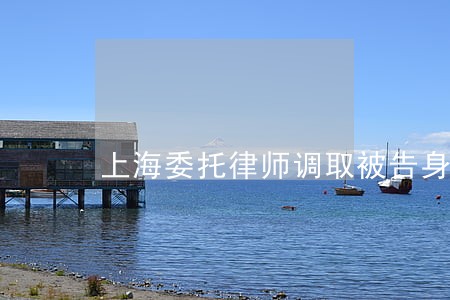 上海委托律师调取被告身份 上海委托律师调取被告身份