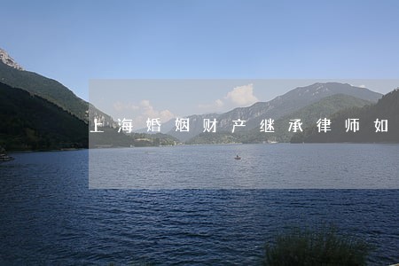 上海婚姻财产继承律师如何收费 上海婚姻财产继承律师如何收费