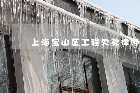 上海宝山区工程欠款律师 上海宝山区工程欠款律师