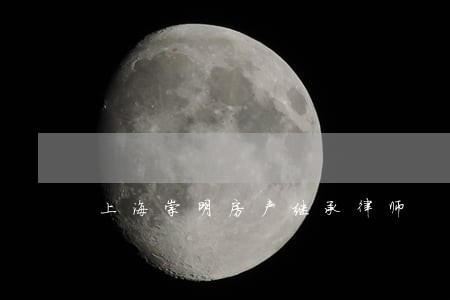 上海崇明房产继承律师 上海崇明房产继承律师