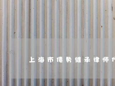 上海市债务继承律师代理费 上海市债务继承律师代理费
