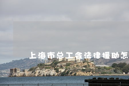 上海市总工会法律援助怎么申请 上海市总工会法律援助怎么申请