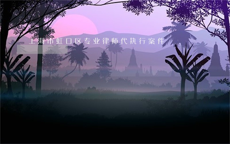 上海市虹口区专业律师代执行案件 上海市虹口区专业律师代执行案件