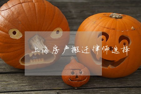 上海房产搬迁律师选择 上海房产搬迁律师选择
