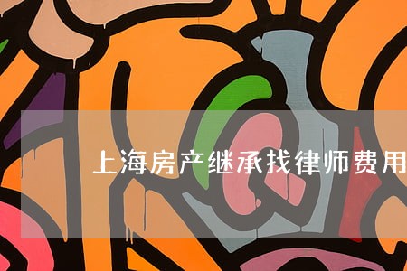 上海房产继承找律师费用 上海房产继承找律师费用