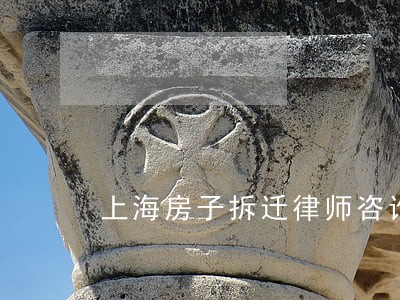 上海房子拆迁律师咨询 上海房子拆迁律师咨询