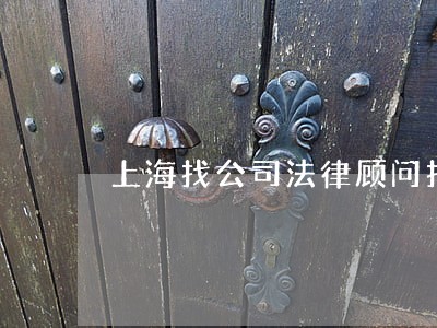 上海找公司法律顾问找谁 上海找公司法律顾问找谁