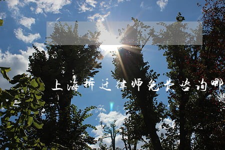 上海拆迁律师免费咨询哪家有 上海拆迁律师免费咨询哪家有