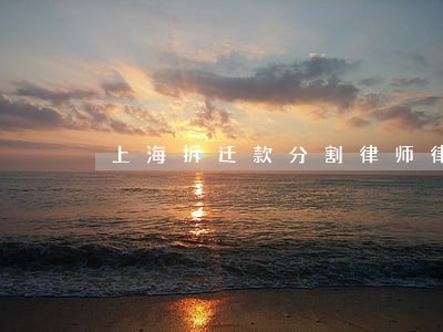 上海拆迁款分割律师律师诉讼费 上海拆迁款分割律师律师诉讼费