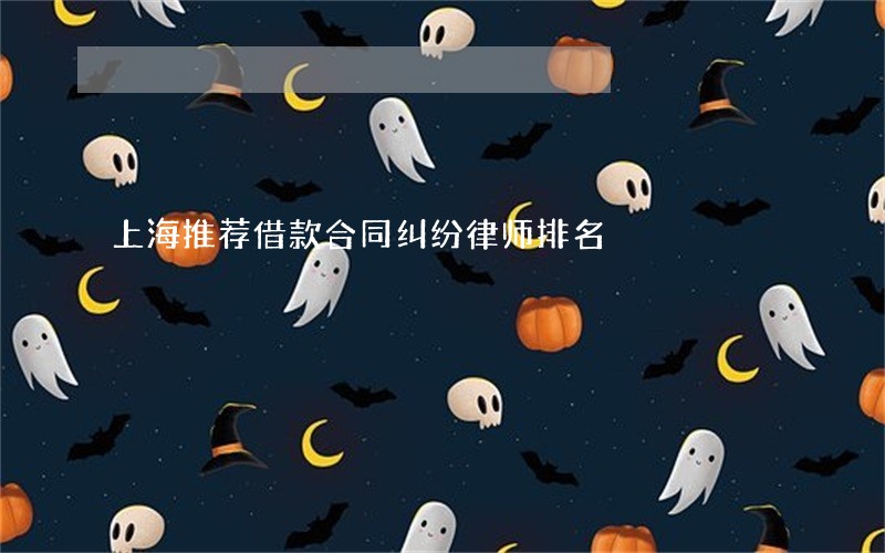 上海推荐借款合同纠纷律师排名 上海推荐借款合同纠纷律师排名