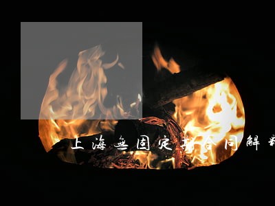 上海无固定期合同解释 上海无固定期合同解释