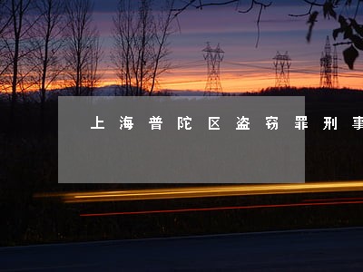 上海普陀区盗窃罪刑事律师电话 上海普陀区盗窃罪刑事律师电话