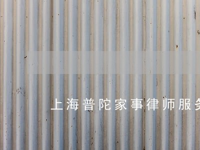 上海普陀家事律师服务 上海普陀家事律师服务