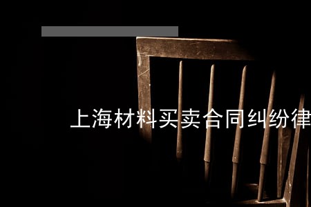 上海材料买卖合同纠纷律师咨询 上海材料买卖合同纠纷律师咨询