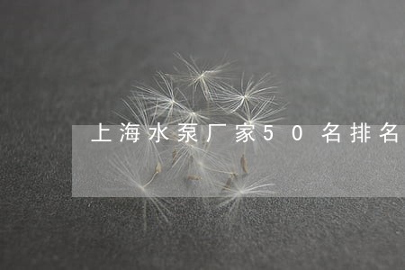 上海水泵厂家50名排名 上海水泵厂家50名排名