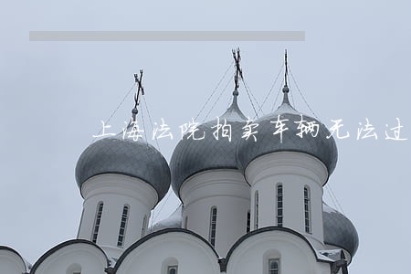 上海法院拍卖车辆无法过户 上海法院拍卖车辆无法过户