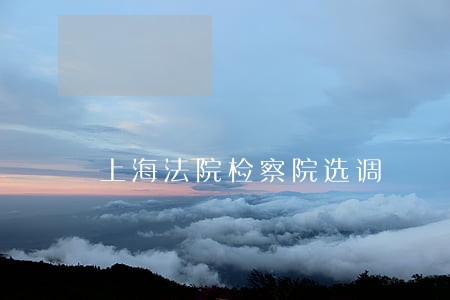 上海法院检察院选调 上海法院检察院选调