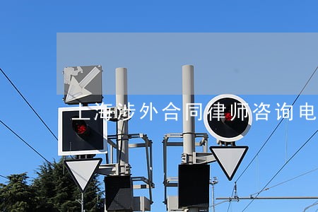 上海涉外合同律师咨询电话 上海涉外合同律师咨询电话