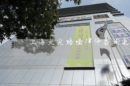 上海火灾赔偿律师咨询电话 上海火灾赔偿律师咨询电话