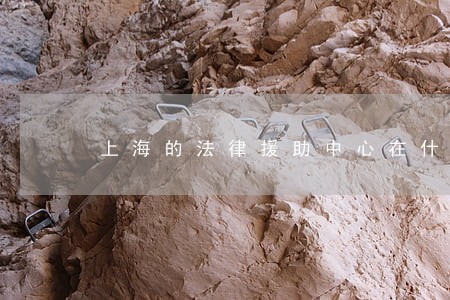 上海的法律援助中心在什么地方 上海的法律援助中心在什么地方