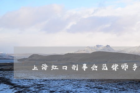 上海虹口刑事会见律师多少钱 上海虹口刑事会见律师多少钱