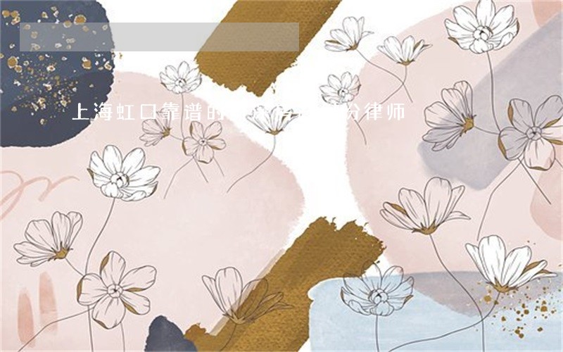 上海虹口靠谱的资深房产纠纷律师 上海虹口靠谱的资深房产纠纷律师