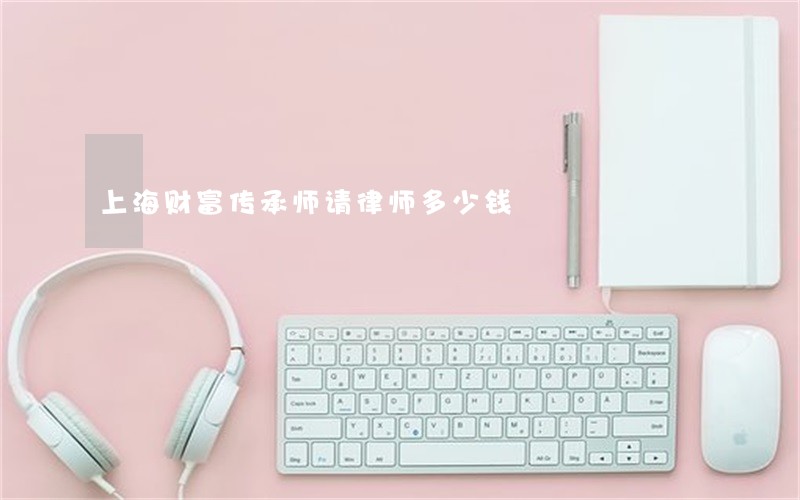 上海财富传承师请律师多少钱 上海财富传承师请律师多少钱