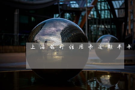 上海银行信用卡逾期半年了 上海银行信用卡逾期半年了