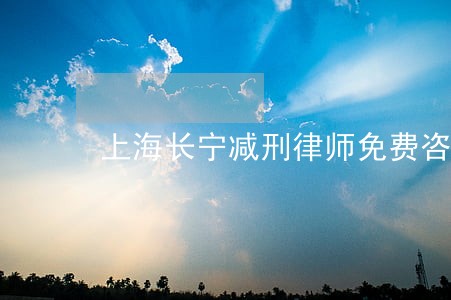 上海长宁减刑律师免费咨询 上海长宁减刑律师免费咨询